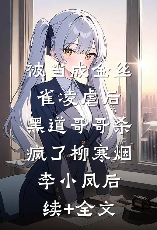 被当成金丝雀凌虐后，黑道哥哥杀疯了柳寒烟李小凤后续+全文