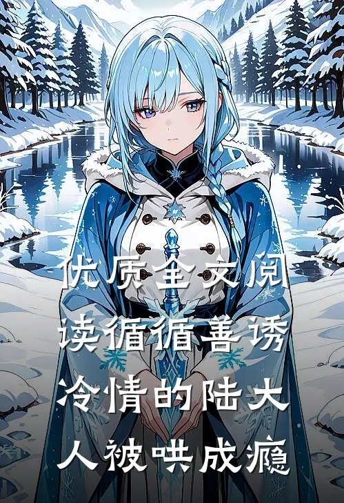 优质全文阅读循循善诱，冷情的陆大人被哄成瘾