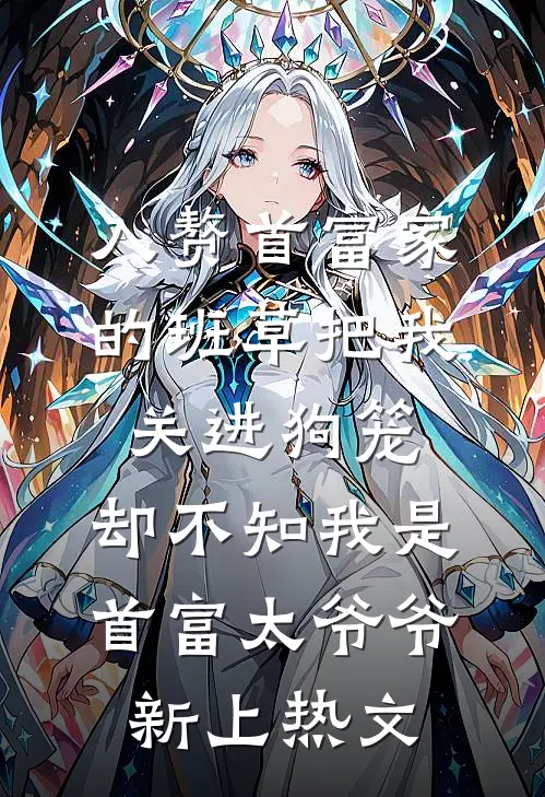 入赘首富家的班草把我关进狗笼，却不知我是首富太爷爷新上热文