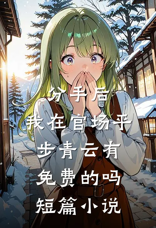 分手后,我在官场平步青云有免费的吗短篇小说
