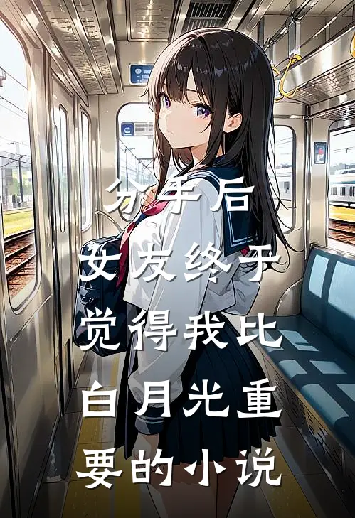 分手后，女友终于觉得我比白月光重要的小说