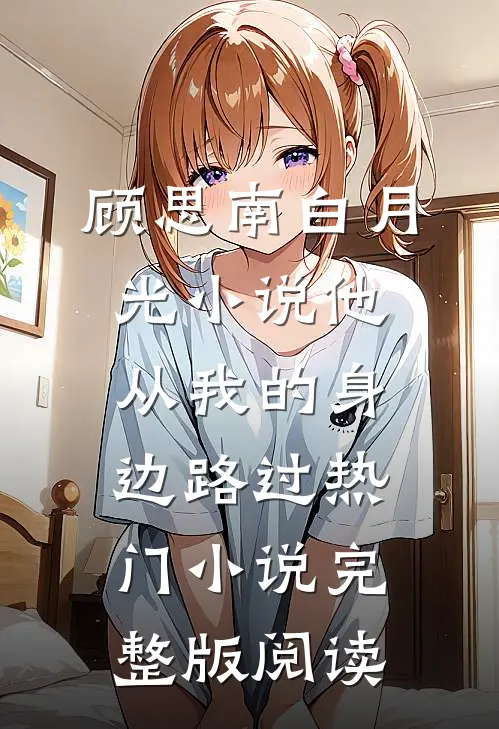 顾思南白月光小说他从我的身边路过热门小说完整版阅读