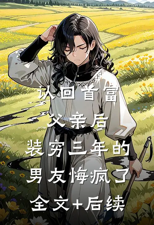 认回首富父亲后，装穷三年的男友悔疯了全文+后续