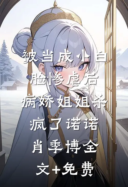 被当成小白脸惨虐后，病娇姐姐杀疯了诺诺肖季博全文+免费