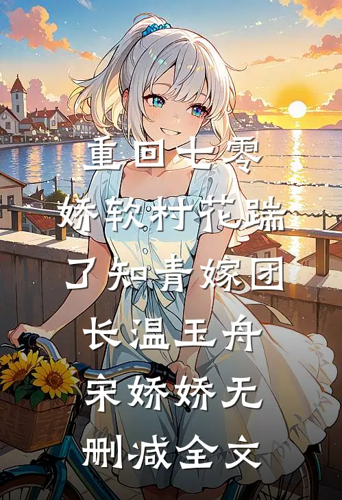 重回七零：娇软村花踹了知青嫁团长温玉舟宋娇娇无删减全文