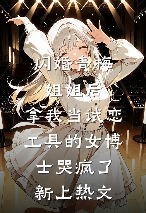 闪婚青梅姐姐后，拿我当试恋工具的女博士哭疯了。新上热文