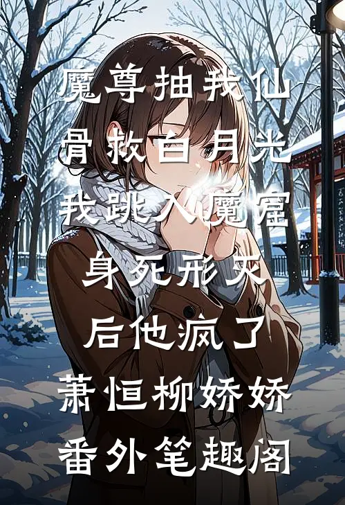 魔尊抽我仙骨救白月光，我跳入魔窟身死形灭后他疯了：萧恒柳娇娇番外笔趣阁