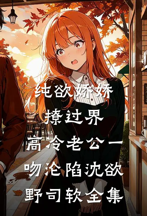 纯欲娇娇撩过界，高冷老公一吻沦陷沈欲野司软全集