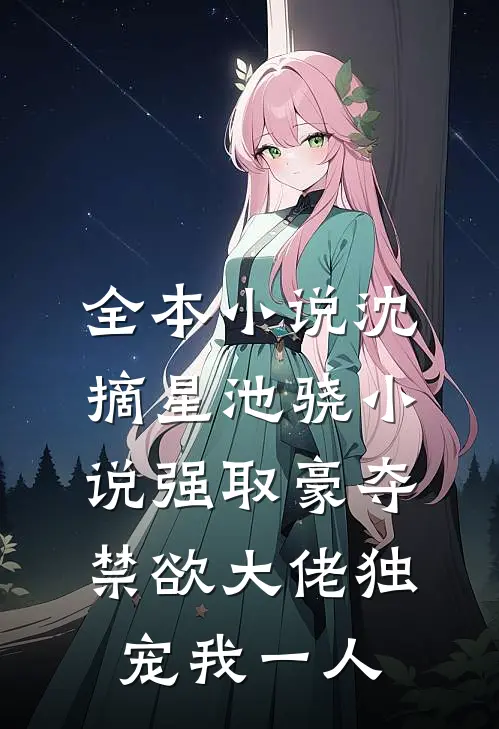 全本小说沈摘星池骁小说-强取豪夺禁欲大佬独宠我一人