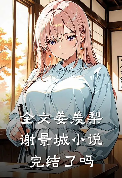 全文姜羡梨谢景城小说完结了吗