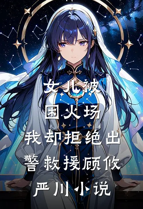 女儿被困火场，我却拒绝出警救援顾攸严川小说