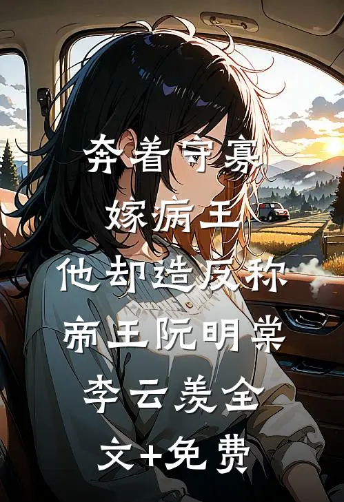 奔着守寡嫁病王，他却造反称帝王阮明棠李云羡全文+免费