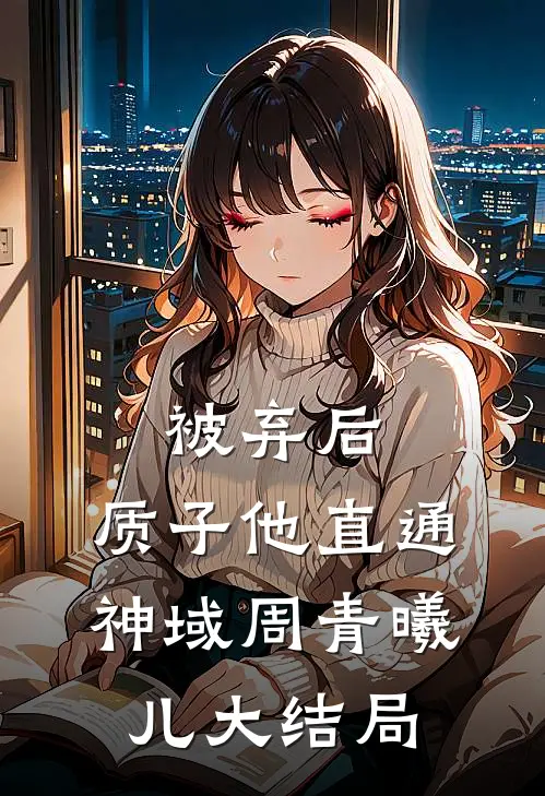 被弃后，质子他直通神域周青曦儿大结局