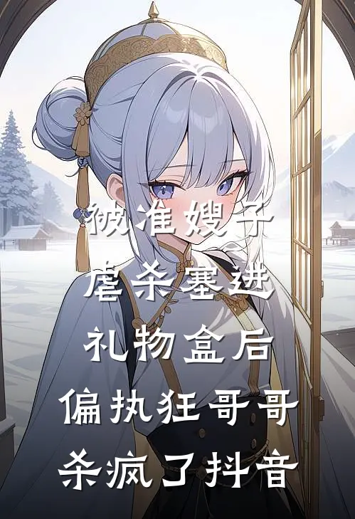 被准嫂子虐杀塞进礼物盒后，偏执狂哥哥杀疯了抖音