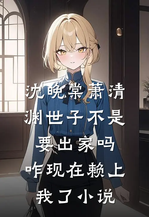沈晚棠萧清渊世子不是要出家吗，咋现在赖上我了小说