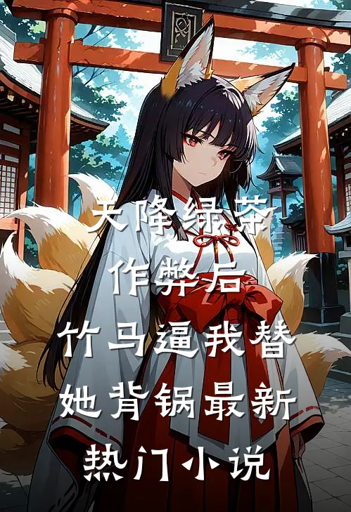 天降绿茶作弊后，竹马逼我替她背锅最新热门小说