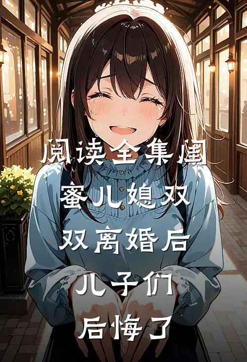 阅读全集闺蜜儿媳双双离婚后，儿子们后悔了