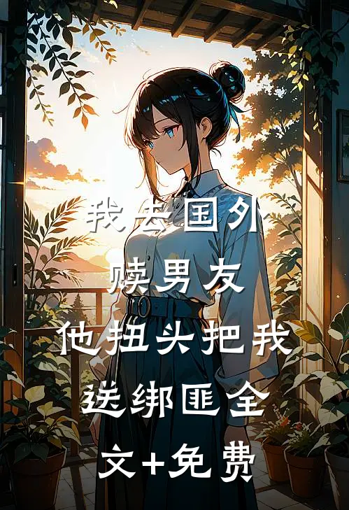 我去国外赎男友，他扭头把我送绑匪全文+免费