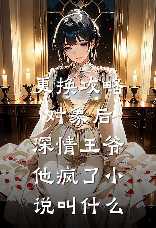 更换攻略对象后，深情王爷他疯了小说叫什么