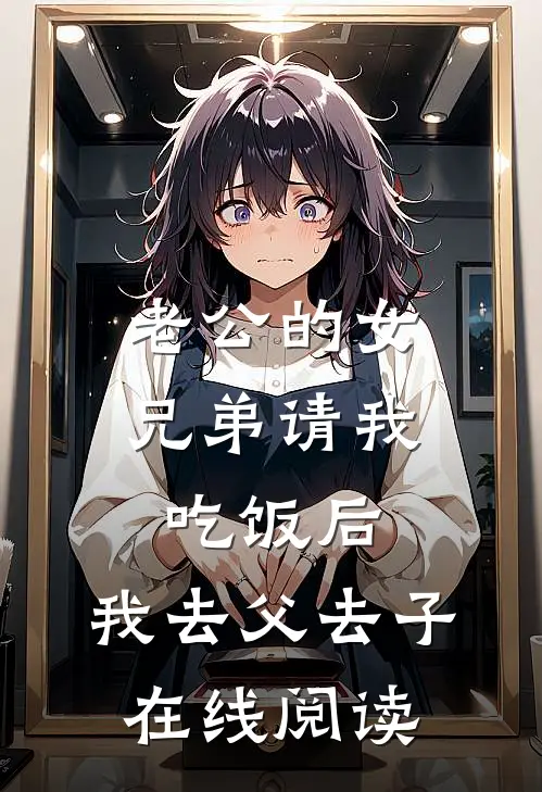 老公的女兄弟请我吃饭后，我去父去子在线阅读