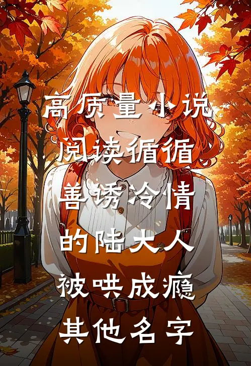 高质量小说阅读循循善诱冷情的陆大人被哄成瘾其他名字