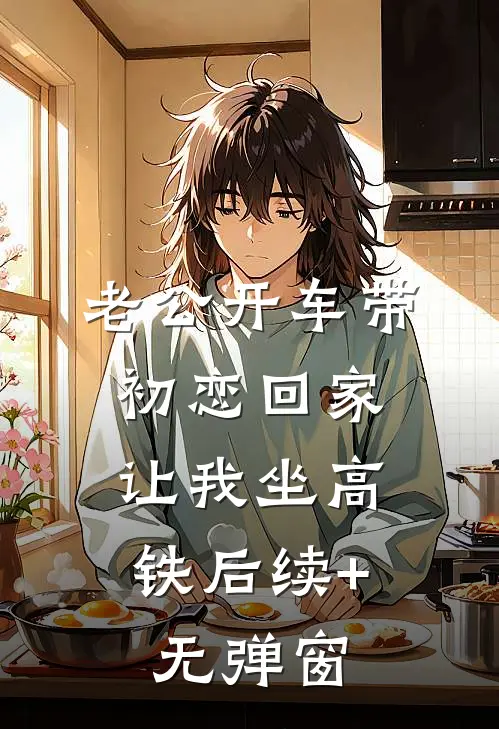 老公开车带初恋回家，让我坐高铁后续+无弹窗