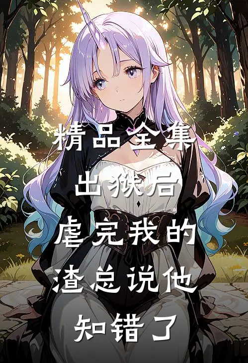 精品全集出狱后，虐完我的渣总说他知错了