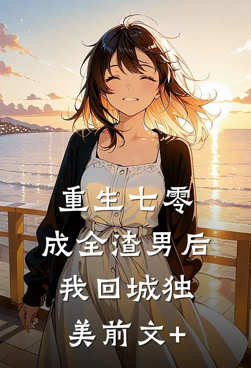 重生七零，成全渣男后我回城独美前文+
