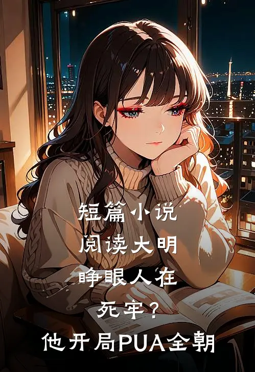 短篇小说阅读大明：睁眼人在死牢？他开局PUA全朝