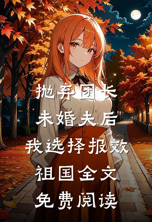 抛弃团长未婚夫后，我选择报效祖国全文免费阅读