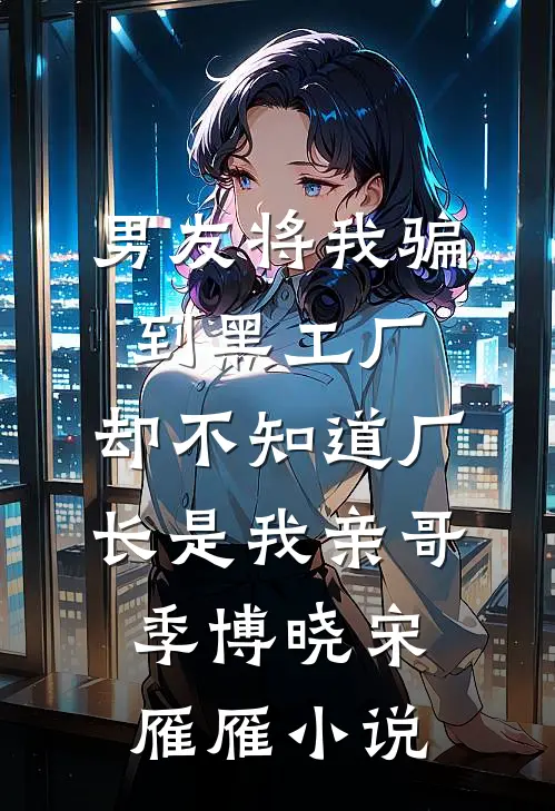 男友将我骗到黑工厂，却不知道厂长是我亲哥季博晓宋雁雁小说