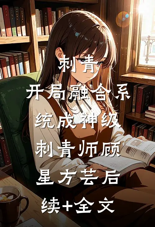 刺青：开局融合系统成神级刺青师顾星方芸后续+全文