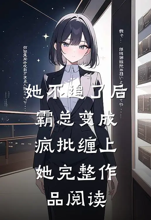 她不追了后，霸总变成疯批缠上她完整作品阅读