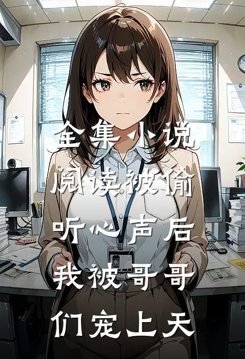 全集小说阅读被偷听心声后，我被哥哥们宠上天