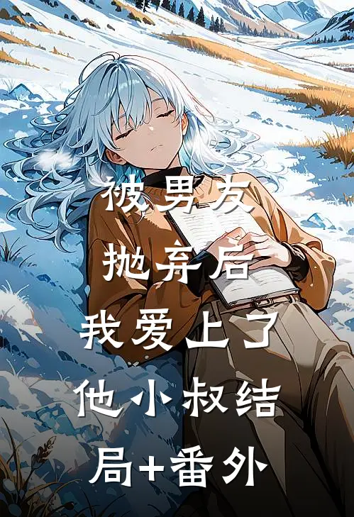 被男友抛弃后，我爱上了他小叔结局+番外