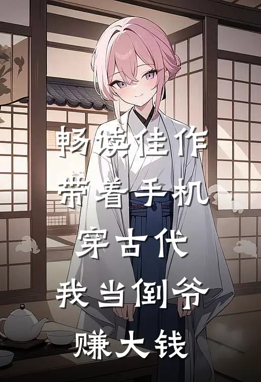 畅读佳作带着手机穿古代，我当倒爷赚大钱