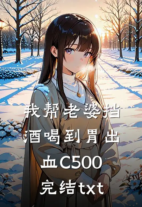 我帮老婆挡酒喝到胃出血C500完结txt