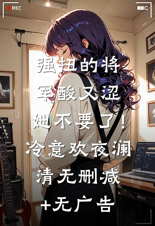 强扭的将军酸又涩，她不要了！冷意欢夜澜清无删减+无广告