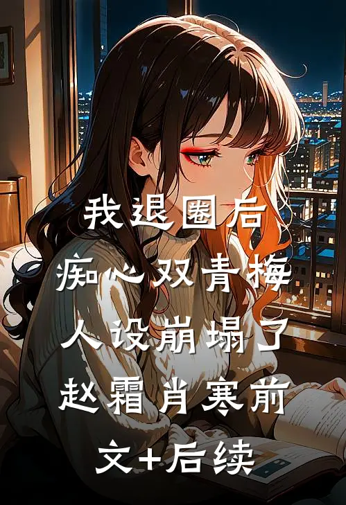 我退圈后，痴心双青梅人设崩塌了。赵霜肖寒前文+后续