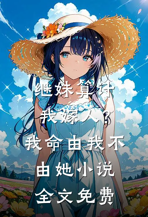 继妹算计我嫁人？我命由我不由她小说全文免费