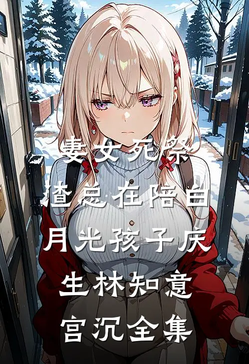 妻女死祭，渣总在陪白月光孩子庆生林知意宫沉全集