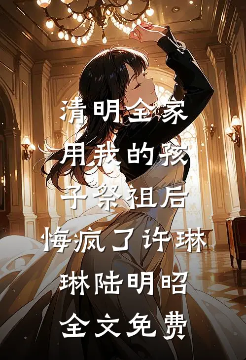 清明全家用我的孩子祭祖后，悔疯了许琳琳陆明昭全文免费