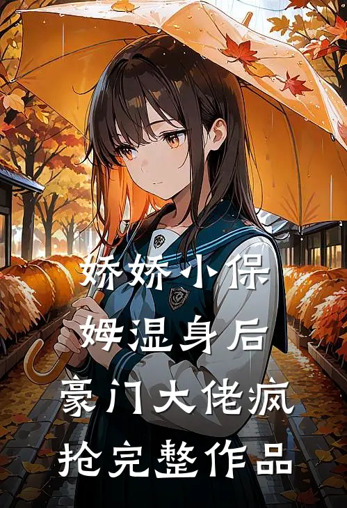 娇娇小保姆湿身后，豪门大佬疯抢完整作品