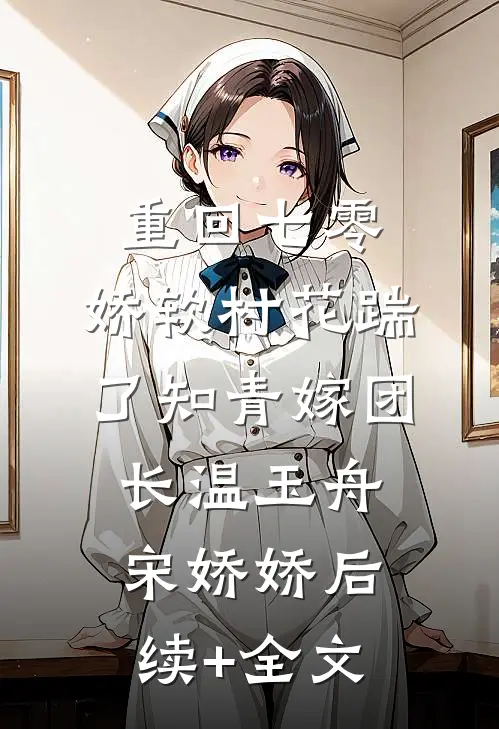 重回七零：娇软村花踹了知青嫁团长温玉舟宋娇娇后续+全文