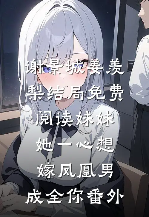 谢景城姜羡梨结局免费阅读妹妹她一心想嫁凤凰男，成全你番外