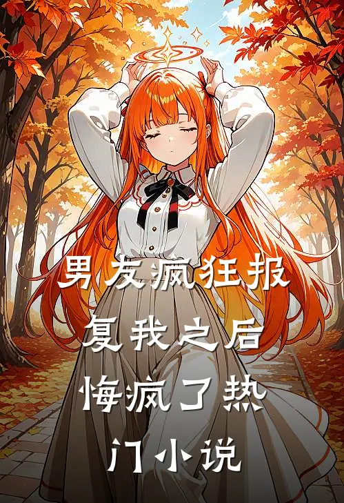 男友疯狂报复我之后，悔疯了热门小说