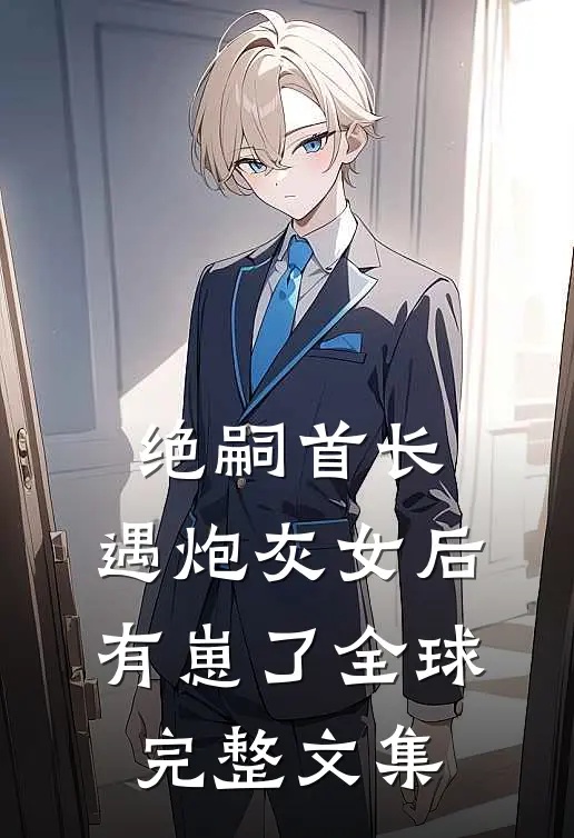 绝嗣首长，遇炮灰女后有崽了全球完整文集