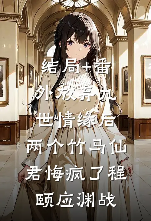 结局+番外放弃九世情缘后，两个竹马仙君悔疯了程颐应渊战