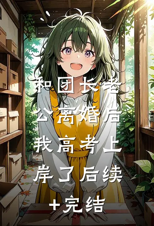 和团长老公离婚后，我高考上岸了后续+完结