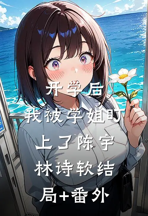 开学后，我被学姐盯上了陈宇林诗软结局+番外